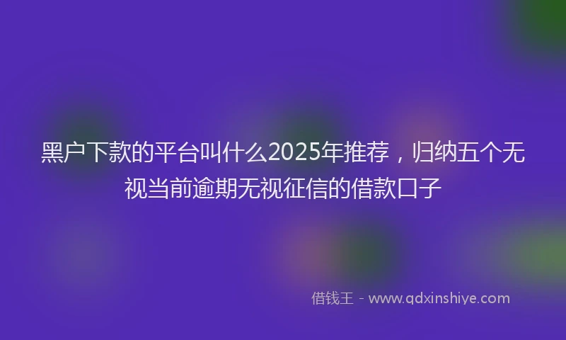 黑户下款的平台叫什么2025年推荐，归纳五个无视当前逾期无视征信的借款口子