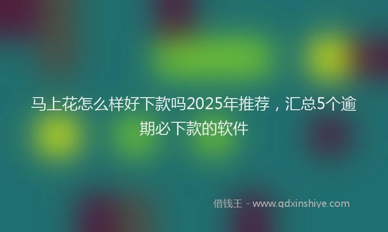 马上花怎么样好下款吗2025年推荐，汇总5个逾期必下款的软件