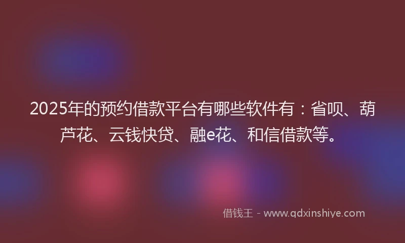 2025年的预约借款平台有哪些软件有：省呗、葫芦花、云钱快贷、融e花、和信借款等。