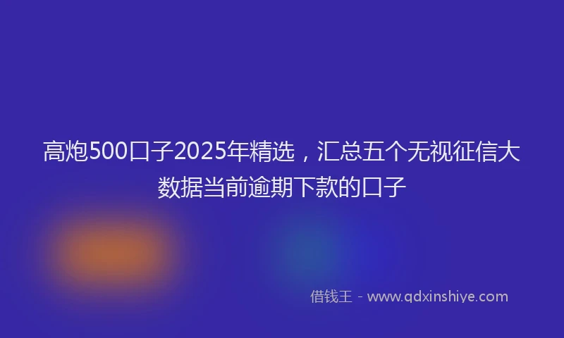 高炮500口子2025年精选，汇总五个无视征信大数据当前逾期下款的口子