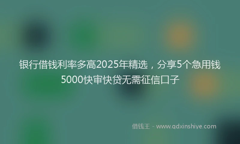 银行借钱利率多高2025年精选，分享5个急用钱5000快审快贷无需征信口子