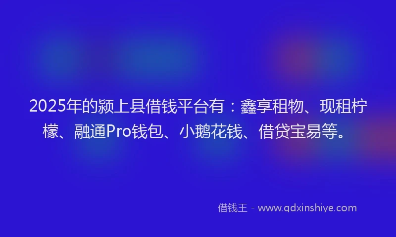 2025年的颍上县借钱平台有：鑫享租物、现租柠檬、融通Pro钱包、小鹅花钱、借贷宝易等。