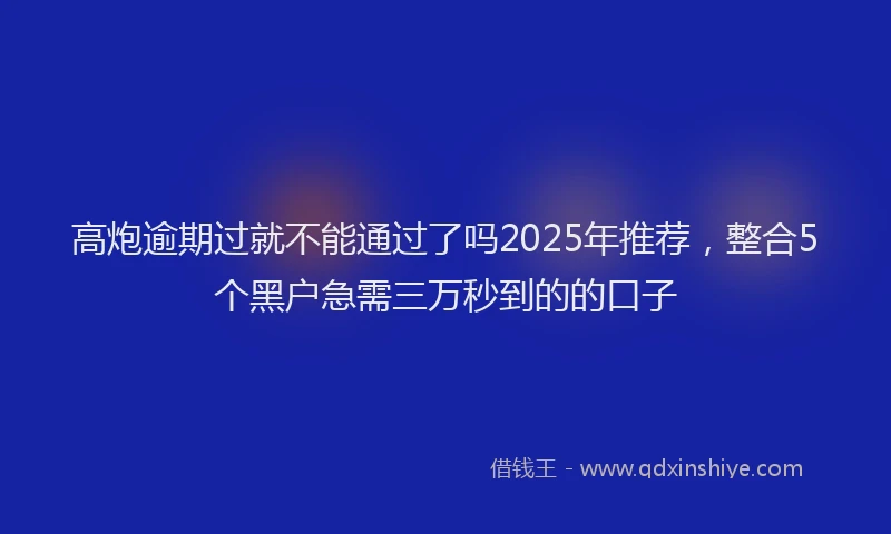 高炮逾期过就不能通过了吗2025年推荐，整合5个黑户急需三万秒到的的口子