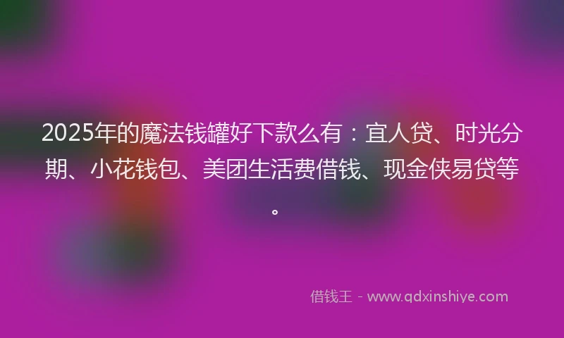 2025年的魔法钱罐好下款么有：宜人贷、时光分期、小花钱包、美团生活费借钱、现金侠易贷等。