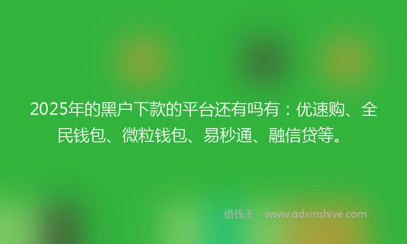 2025年的黑户下款的平台还有吗有：优速购、全民钱包、微粒钱包、易秒通、融信贷等。