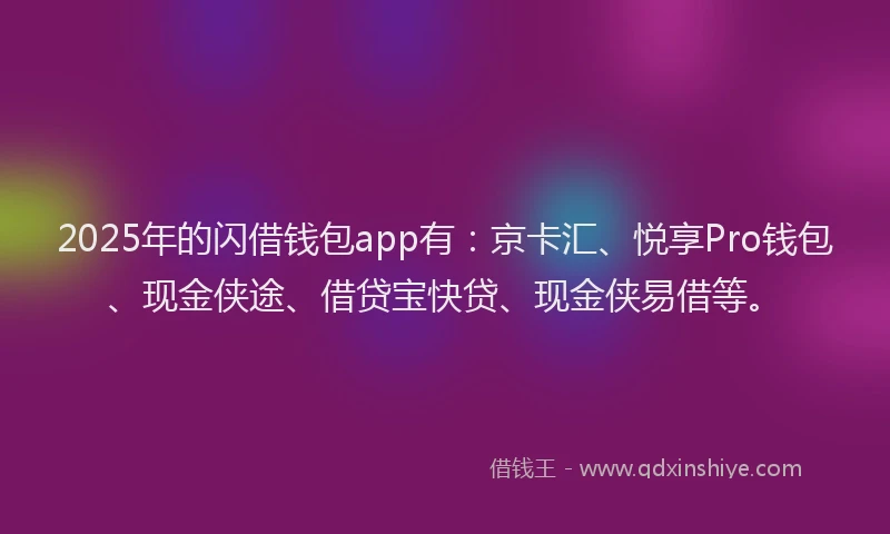 2025年的闪借钱包app有：京卡汇、悦享Pro钱包、现金侠途、借贷宝快贷、现金侠易借等。
