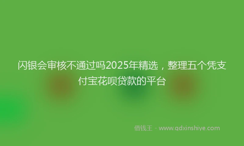 闪银会审核不通过吗2025年精选，整理五个凭支付宝花呗贷款的平台