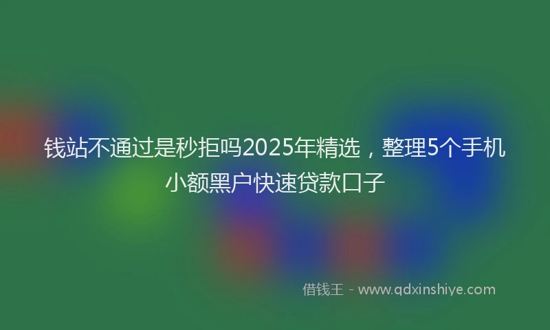 钱站不通过是秒拒吗2025年精选，整理5个手机小额黑户快速贷款口子