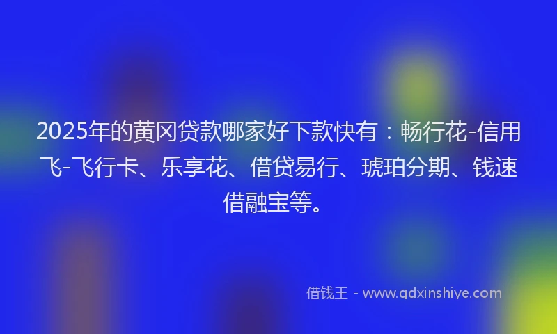 2025年的黄冈贷款哪家好下款快有：畅行花-信用飞-飞行卡、乐享花、借贷易行、琥珀分期、钱速借融宝等。