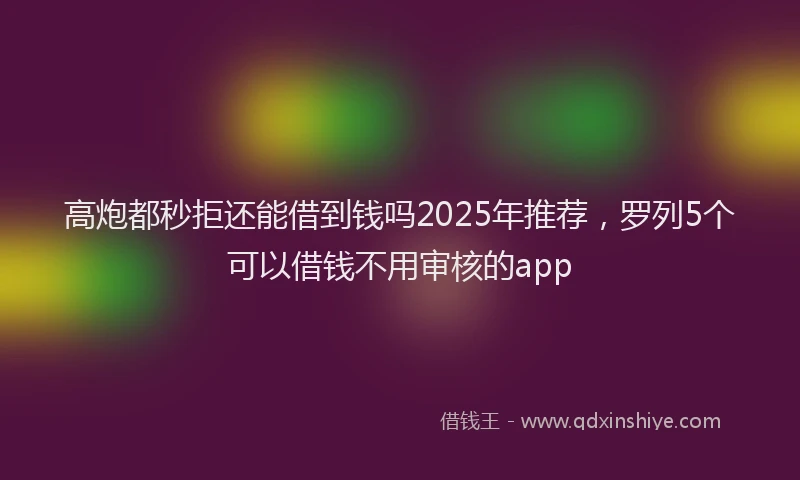 高炮都秒拒还能借到钱吗2025年推荐，罗列5个可以借钱不用审核的app