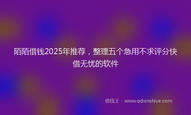 陌陌借钱2025年推荐，整理五个急用不求评分快借无忧的软件