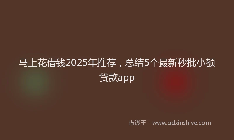 马上花借钱2025年推荐，总结5个最新秒批小额贷款app