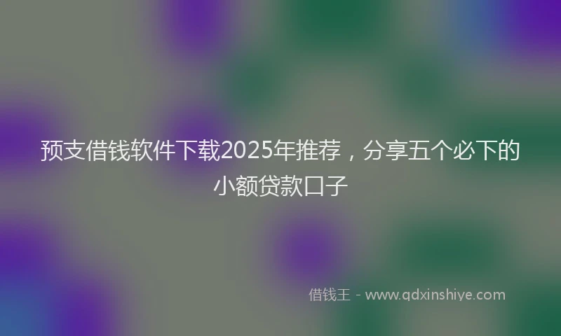 预支借钱软件下载2025年推荐，分享五个必下的小额贷款口子
