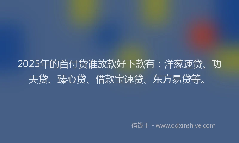 2025年的首付贷谁放款好下款有：洋葱速贷、功夫贷、臻心贷、借款宝速贷、东方易贷等。