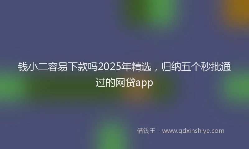 钱小二容易下款吗2025年精选，归纳五个秒批通过的网贷app