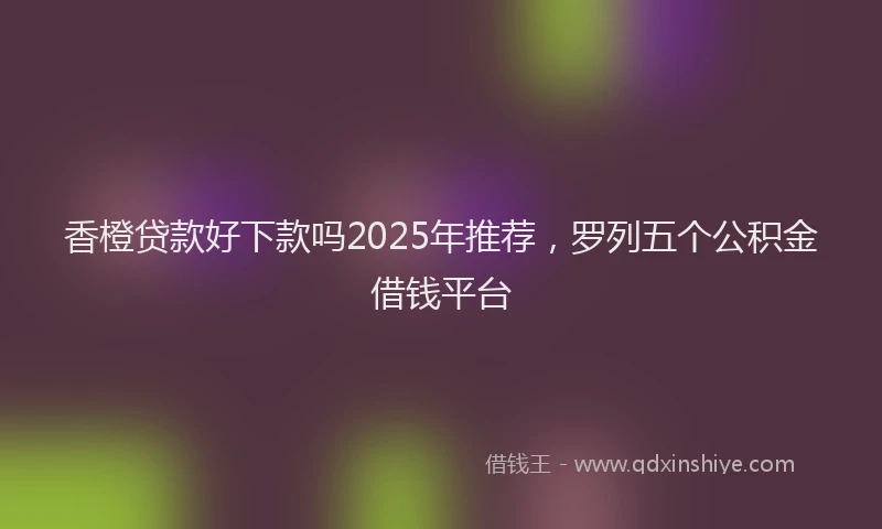 香橙贷款好下款吗2025年推荐，罗列五个公积金借钱平台