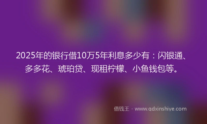 2025年的银行借10万5年利息多少有：闪银通、多多花、琥珀贷、现租柠檬、小鱼钱包等。