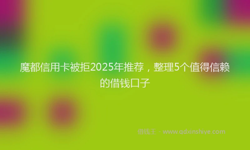 魔都信用卡被拒2025年推荐，整理5个值得信赖的借钱口子