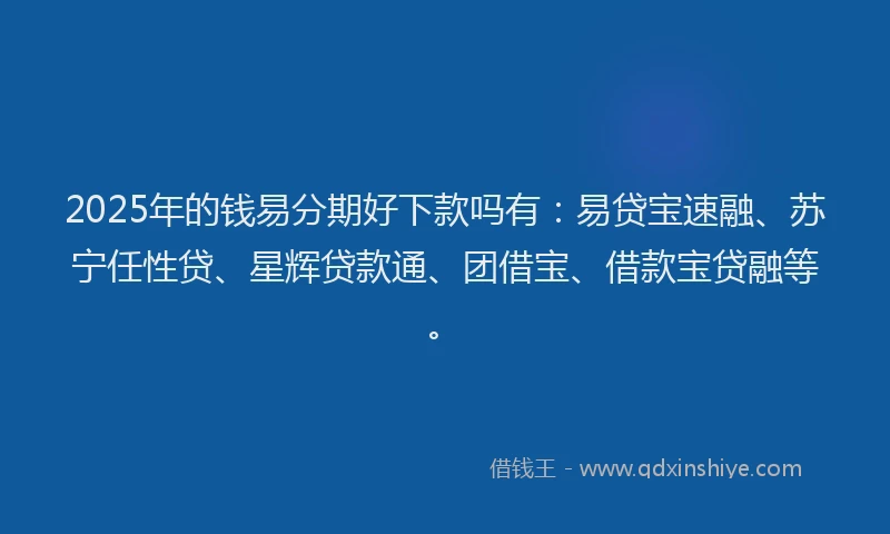 2025年的钱易分期好下款吗有：易贷宝速融、苏宁任性贷、星辉贷款通、团借宝、借款宝贷融等。