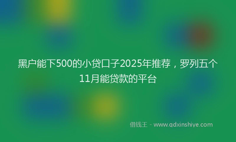 黑户能下500的小贷口子2025年推荐，罗列五个11月能贷款的平台
