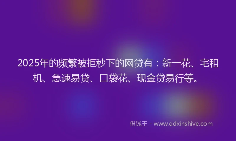 2025年的频繁被拒秒下的网贷有：新一花、宅租机、急速易贷、口袋花、现金贷易行等。