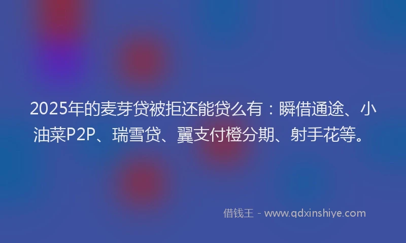 2025年的麦芽贷被拒还能贷么有：瞬借通途、小油菜P2P、瑞雪贷、翼支付橙分期、射手花等。