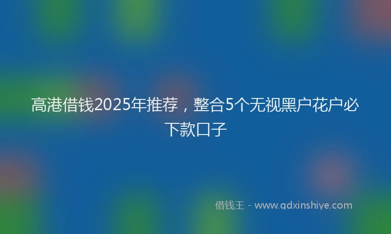 高港借钱2025年推荐，整合5个无视黑户花户必下款口子