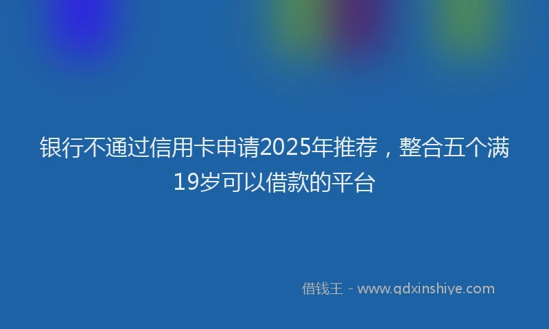 银行不通过信用卡申请2025年推荐，整合五个满19岁可以借款的平台
