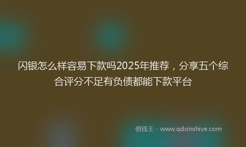 闪银怎么样容易下款吗2025年推荐，分享五个综合评分不足有负债都能下款平台