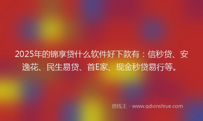 2025年的锦享贷什么软件好下款有：信秒贷、安逸花、民生易贷、首E家、现金秒贷易行等。