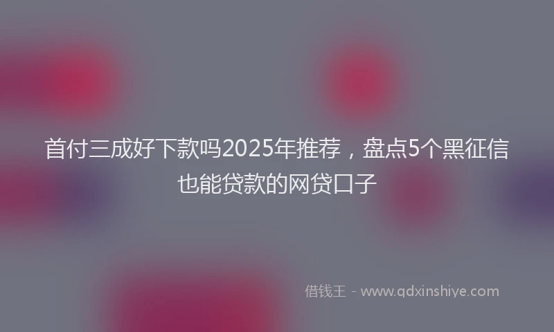 首付三成好下款吗2025年推荐，盘点5个黑征信也能贷款的网贷口子