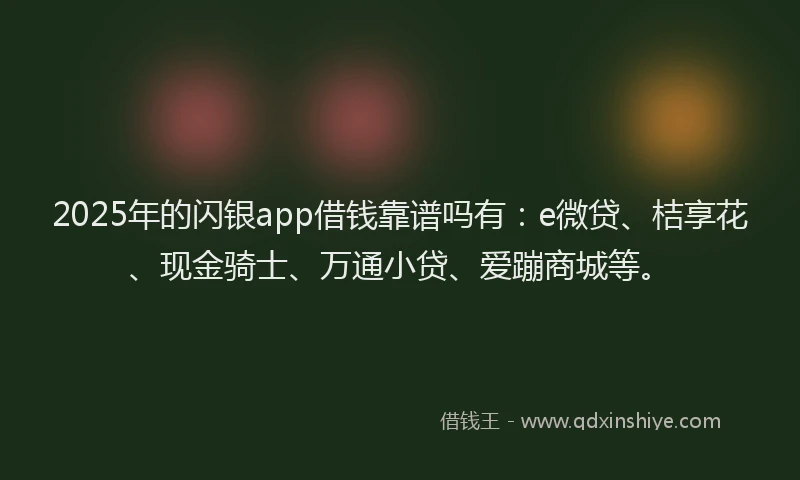 2025年的闪银app借钱靠谱吗有：e微贷、桔享花、现金骑士、万通小贷、爱蹦商城等。