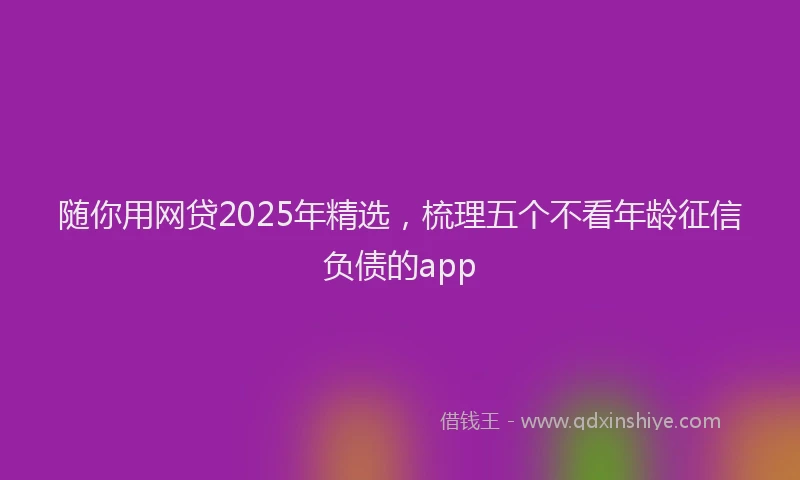 随你用网贷2025年精选，梳理五个不看年龄征信负债的app