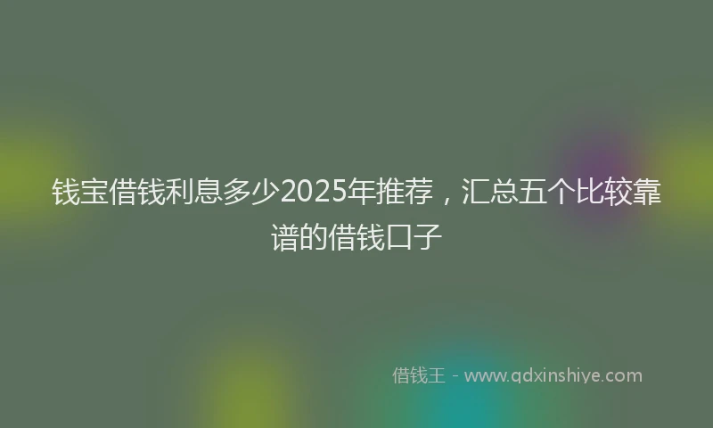 钱宝借钱利息多少2025年推荐，汇总五个比较靠谱的借钱口子