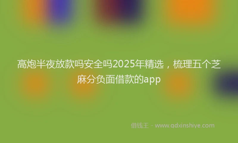 高炮半夜放款吗安全吗2025年精选，梳理五个芝麻分负面借款的app