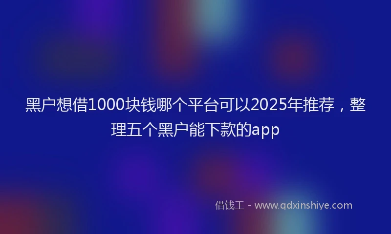 黑户想借1000块钱哪个平台可以2025年推荐，整理五个黑户能下款的app
