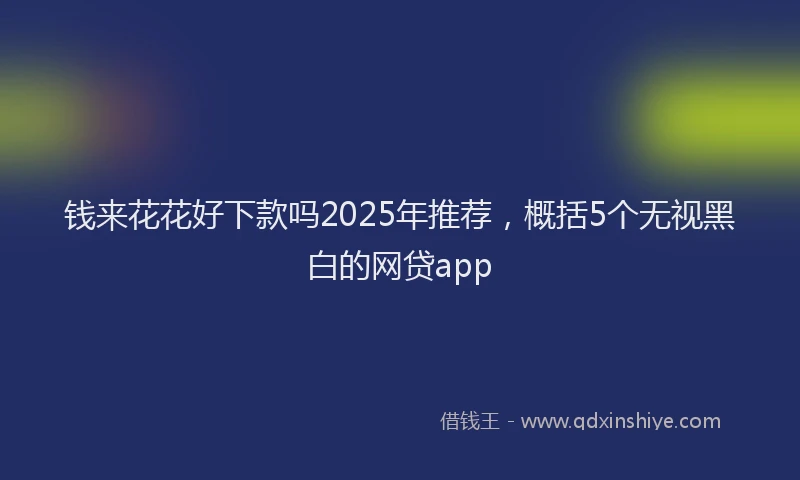 钱来花花好下款吗2025年推荐，概括5个无视黑白的网贷app