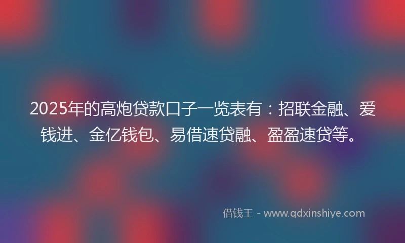 2025年的高炮贷款口子一览表有：招联金融、爱钱进、金亿钱包、易借速贷融、盈盈速贷等。