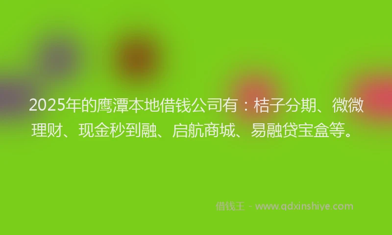 2025年的鹰潭本地借钱公司有：桔子分期、微微理财、现金秒到融、启航商城、易融贷宝盒等。