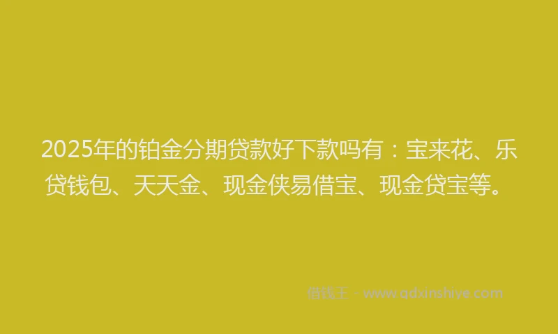 2025年的铂金分期贷款好下款吗有：宝来花、乐贷钱包、天天金、现金侠易借宝、现金贷宝等。