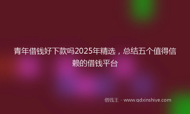 青年借钱好下款吗2025年精选，总结五个值得信赖的借钱平台