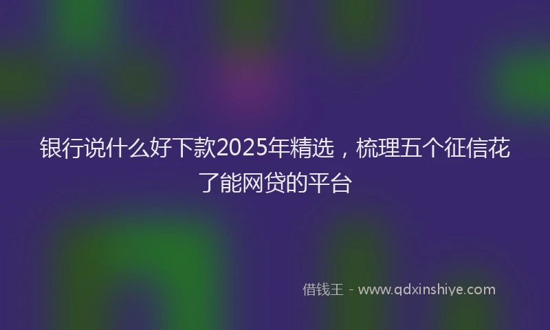 银行说什么好下款2025年精选，梳理五个征信花了能网贷的平台