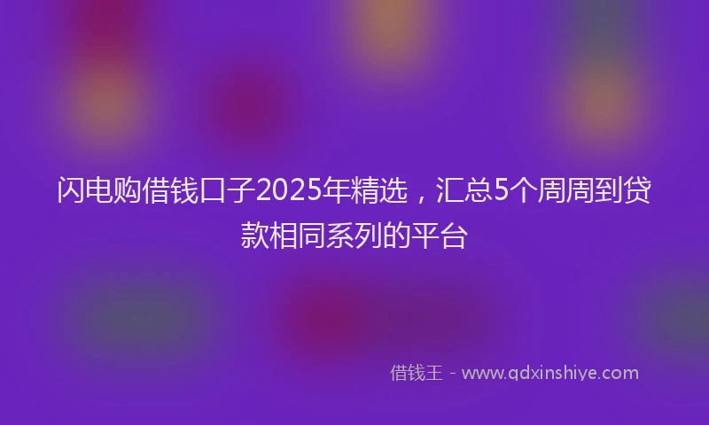闪电购借钱口子2025年精选，汇总5个周周到贷款相同系列的平台