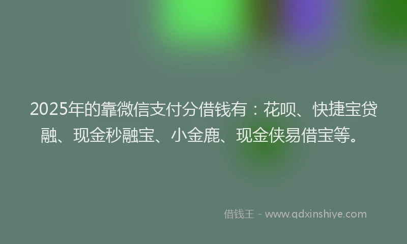 2025年的靠微信支付分借钱有：花呗、快捷宝贷融、现金秒融宝、小金鹿、现金侠易借宝等。