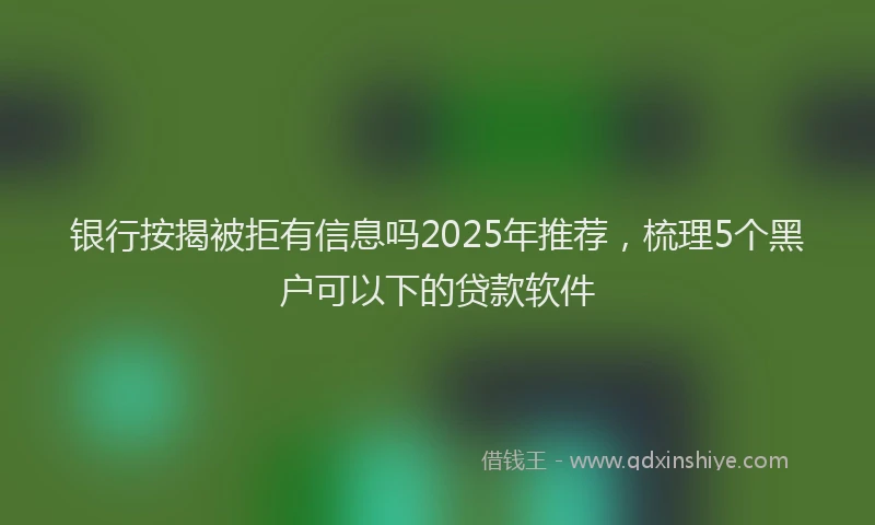 银行按揭被拒有信息吗2025年推荐，梳理5个黑户可以下的贷款软件