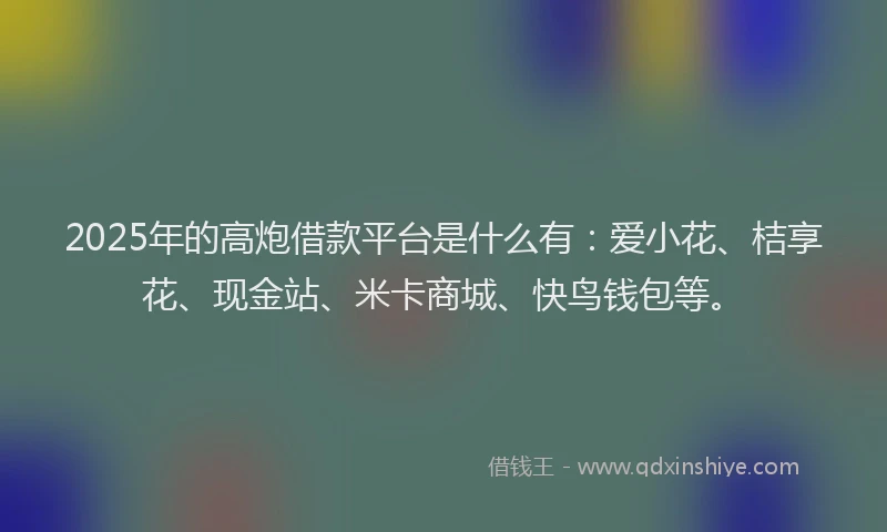 2025年的高炮借款平台是什么有：爱小花、桔享花、现金站、米卡商城、快鸟钱包等。