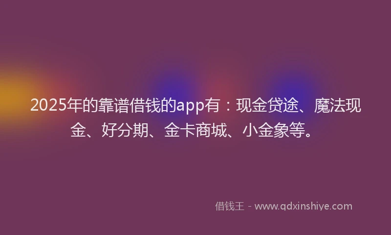 2025年的靠谱借钱的app有：现金贷途、魔法现金、好分期、金卡商城、小金象等。