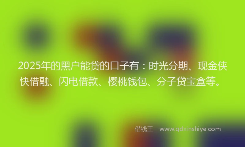 2025年的黑户能贷的口子有：时光分期、现金侠快借融、闪电借款、樱桃钱包、分子贷宝盒等。