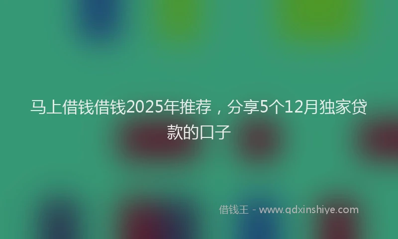 马上借钱借钱2025年推荐，分享5个12月独家贷款的口子