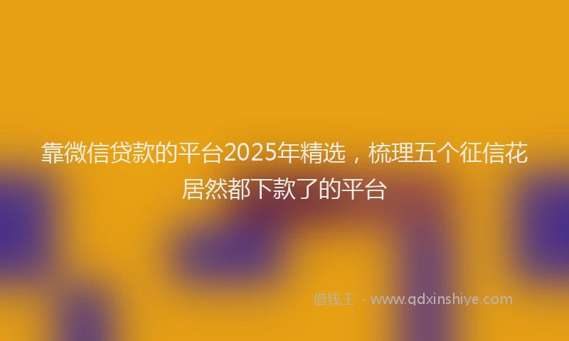 靠微信贷款的平台2025年精选，梳理五个征信花居然都下款了的平台
